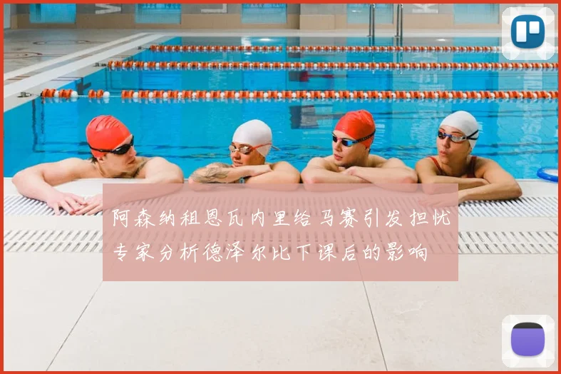 阿森纳租恩瓦内里给马赛引发担忧专家分析德泽尔比下课后的影响