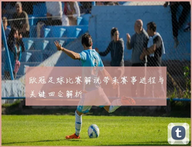 欧冠足球比赛解说带来赛事进程与关键回合解析