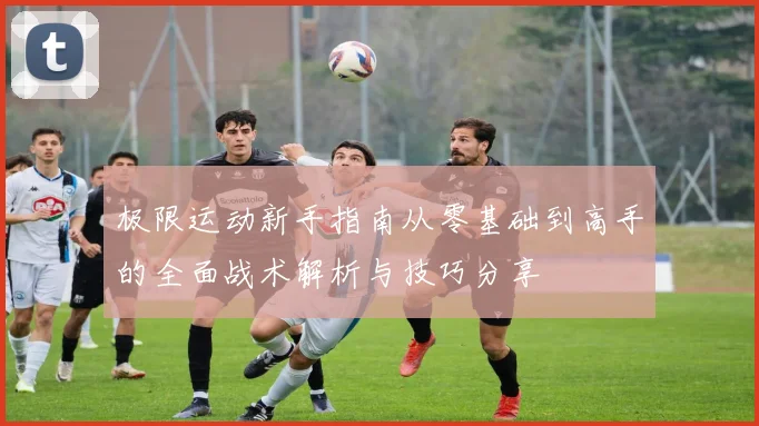 极限运动新手指南从零基础到高手的全面战术解析与技巧分享