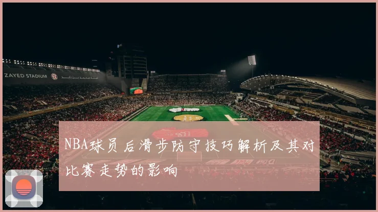 NBA球员后滑步防守技巧解析及其对比赛走势的影响