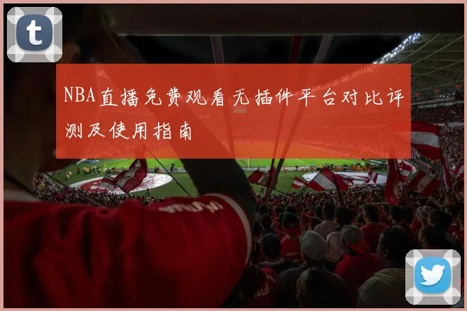 NBA直播免费观看无插件平台对比评测及使用指南