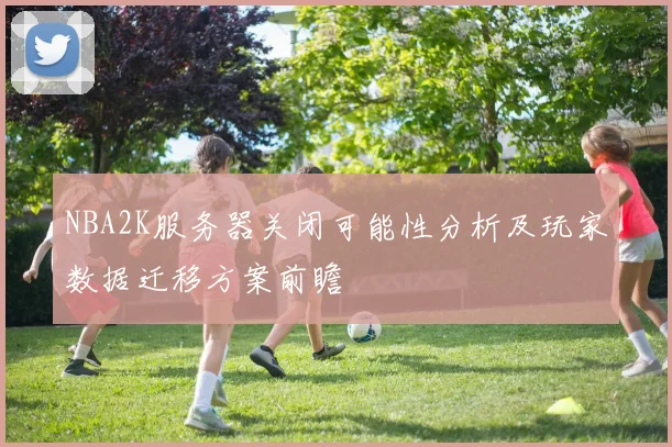 NBA2K服务器关闭可能性分析及玩家数据迁移方案前瞻