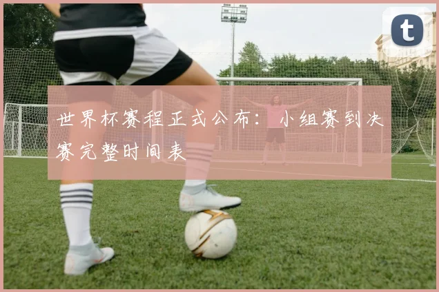 世界杯赛程正式公布：小组赛到决赛完整时间表