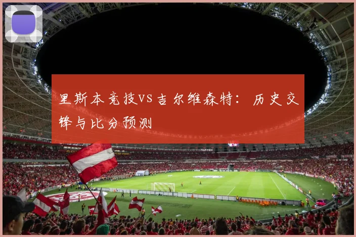 里斯本竞技vs吉尔维森特:历史交锋与比分预测