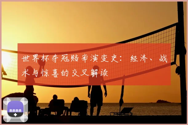 世界杯夺冠赔率演变史：经济、战术与惊喜的交叉解读