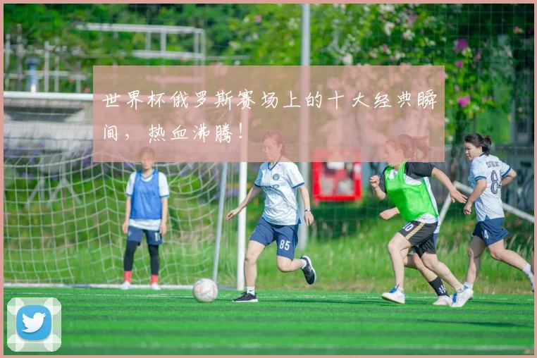 世界杯俄罗斯赛场上的十大经典瞬间,热血沸腾!