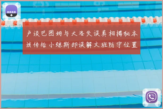 卢谈巴图姆与大洛失误真相揭秘本该传给小琼斯却误解文班防守位置