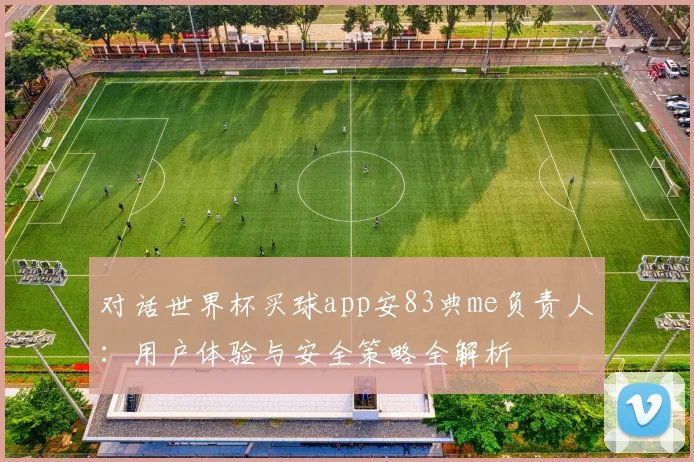 对话世界杯买球app安83典me负责人:用户体验与安全策略全解析
