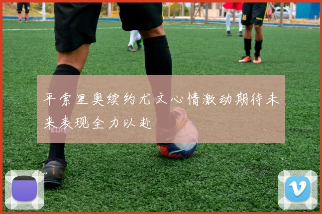 平索里奥续约尤文心情激动期待未来表现全力以赴