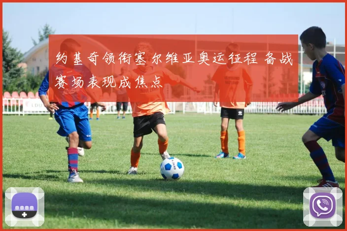 约基奇领衔塞尔维亚奥运征程 备战赛场表现成焦点