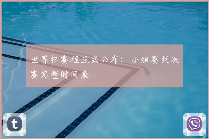 世界杯赛程正式公布:小组赛到决赛完整时间表