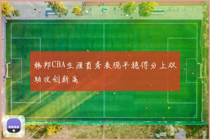 韩邦CBA生涯首秀表现平稳得分上双助攻创新高