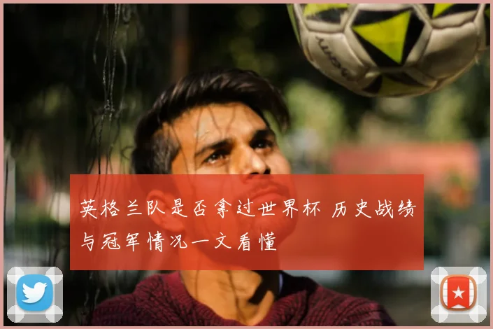 英格兰队是否拿过世界杯 历史战绩与冠军情况一文看懂