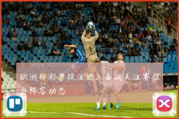欧洲杯彩票投注进入备战关注赛程与阵容动态