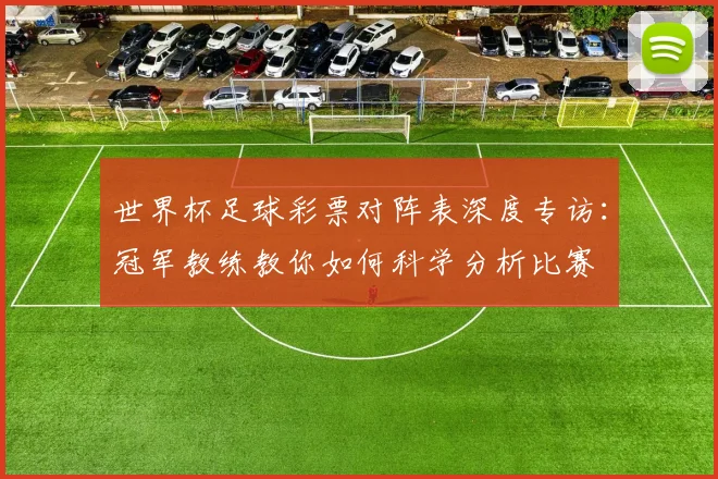 世界杯足球彩票对阵表深度专访:冠军教练教你如何科学分析比赛