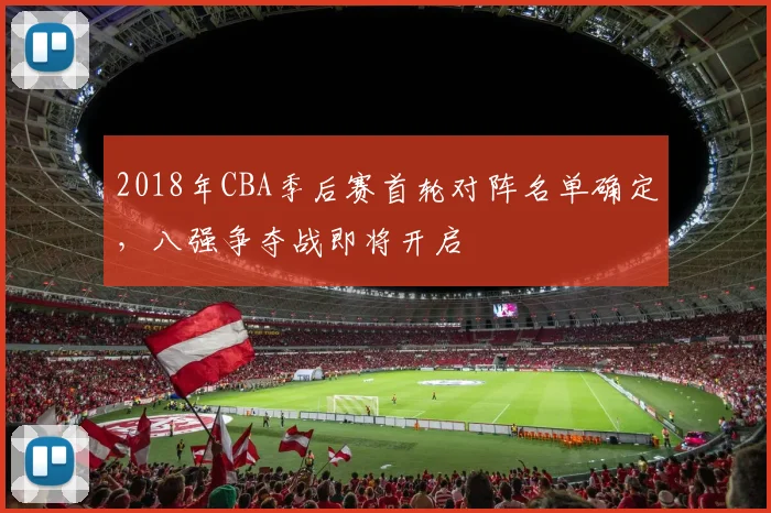 2018年CBA季后赛首轮对阵名单确定，八强争夺战即将开启