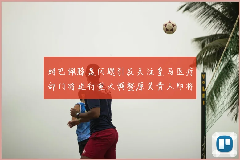 姆巴佩膝盖问题引发关注皇马医疗部门将进行重大调整原负责人即将离任