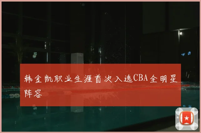韩金凯职业生涯首次入选CBA全明星阵容