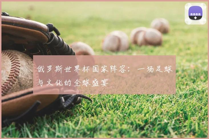 俄罗斯世界杯国家阵容:一场足球与文化的全球盛宴