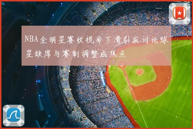 NBA全明星赛收视率下滑引发讨论球星缺席与赛制调整成焦点