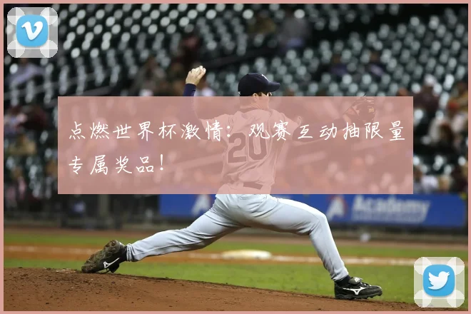 点燃世界杯激情：观赛互动抽限量专属奖品！