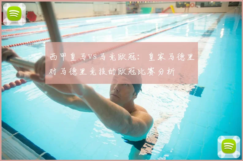 西甲皇马vs马竞欧冠:皇家马德里对马德里竞技的欧冠比赛分析