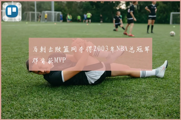 马刺击败篮网夺得2003年NBA总冠军邓肯获MVP