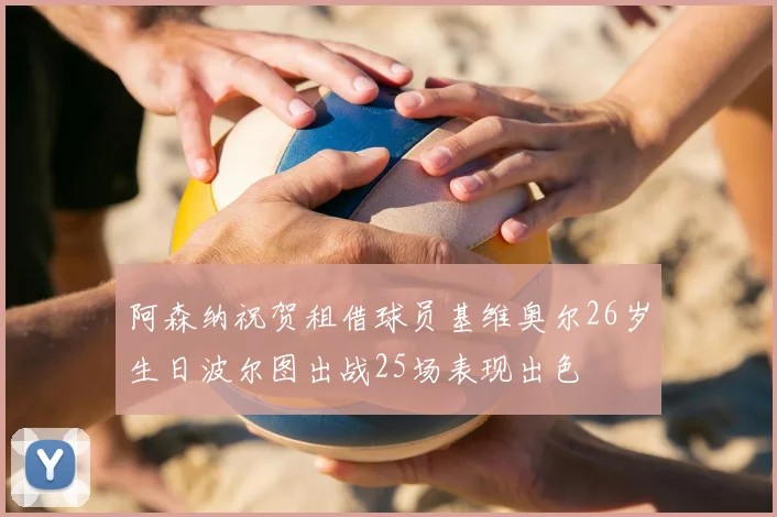 阿森纳祝贺租借球员基维奥尔26岁生日波尔图出战25场表现出色