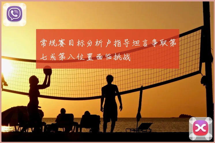 常规赛目标分析卢指导坦言争取第七或第八位置面临挑战
