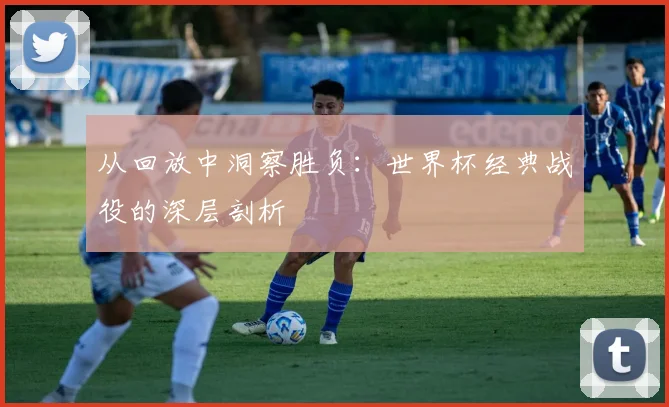 从回放中洞察胜负：世界杯经典战役的深层剖析