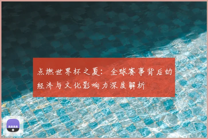 点燃世界杯之夏：全球赛事背后的经济与文化影响力深度解析