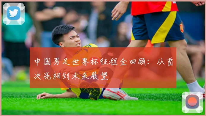 中国男足世界杯征程全回顾：从首次亮相到未来展望