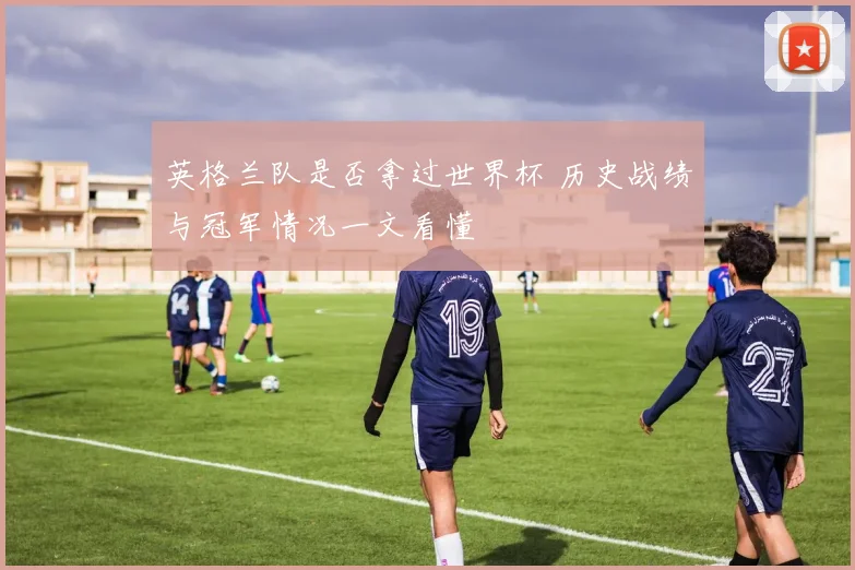 英格兰队是否拿过世界杯 历史战绩与冠军情况一文看懂