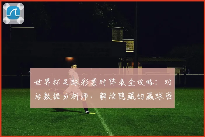 世界杯足球彩票对阵表全攻略:对话数据分析师,解读隐藏的赢球密码