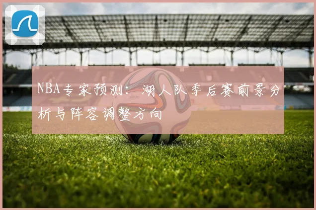 NBA专家预测:湖人队季后赛前景分析与阵容调整方向