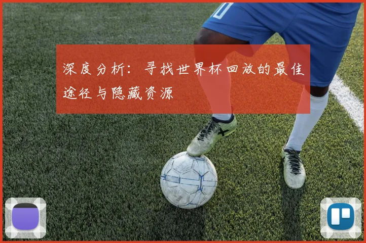 深度分析:寻找世界杯回放的最佳途径与隐藏资源